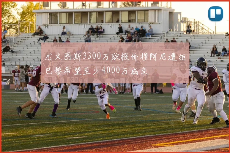 尤文图斯3300万欧报价穆阿尼遭拒巴黎希望至少4000万成交