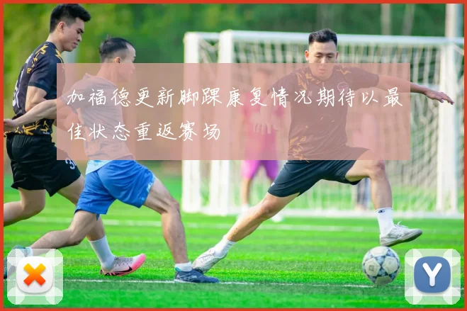 加福德更新脚踝康复情况期待以最佳状态重返赛场