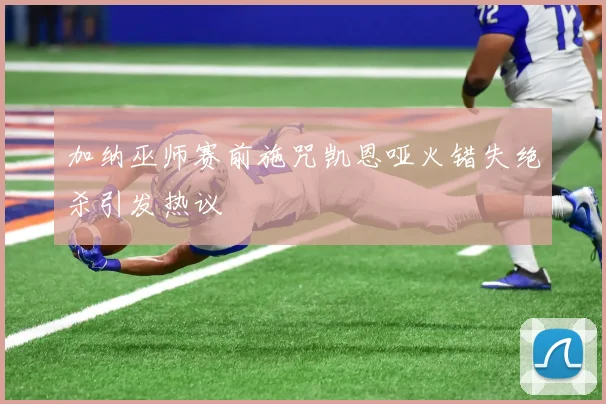 加纳巫师赛前施咒凯恩哑火错失绝杀引发热议