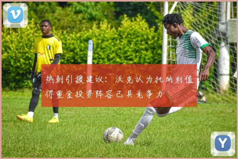 热刺引援建议：沃克认为托纳利值得重金投资阵容已具竞争力