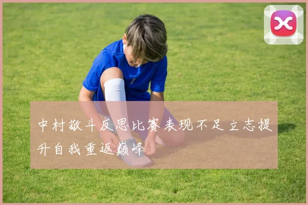 中村敬斗反思比赛表现不足立志提升自我重返巅峰
