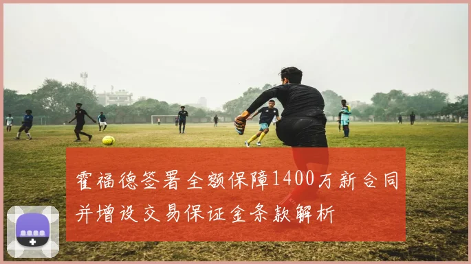 霍福德签署全额保障1400万新合同并增设交易保证金条款解析
