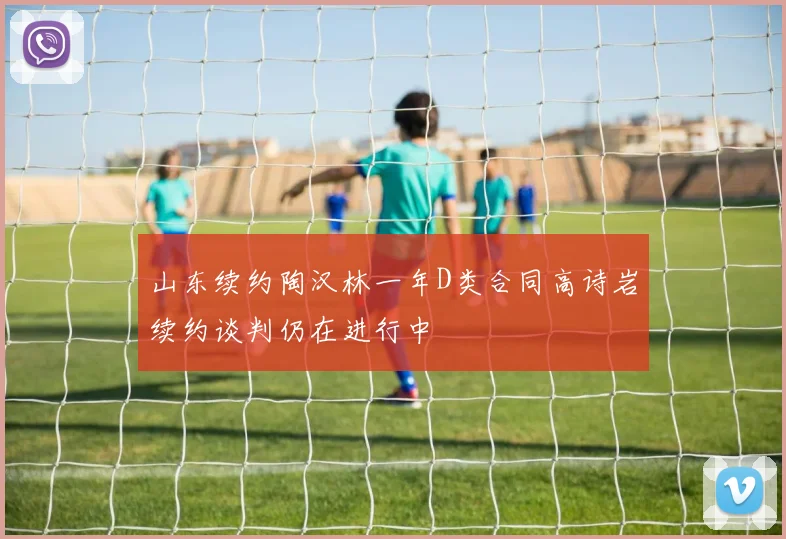 山东续约陶汉林一年D类合同高诗岩续约谈判仍在进行中