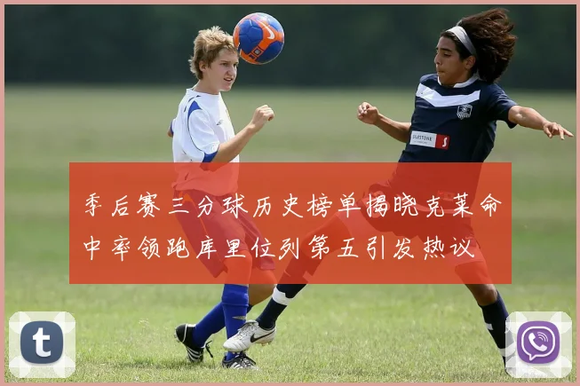 季后赛三分球历史榜单揭晓克莱命中率领跑库里位列第五引发热议