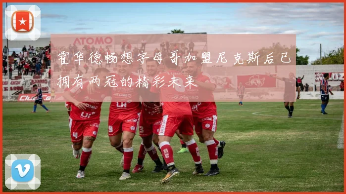 霍华德畅想字母哥加盟尼克斯后已拥有两冠的精彩未来